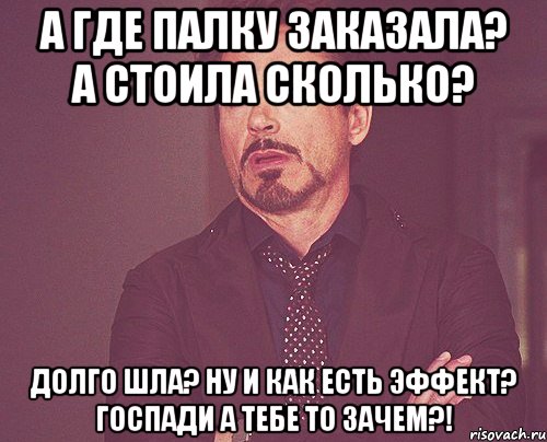 А где палку заказала? А стоила сколько? Долго шла? Ну и как есть эффект? Госпади а тебе то зачем?!, Мем твое выражение лица