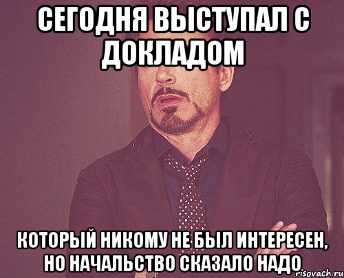 СЕГОДНЯ ВЫСТУПАЛ С ДОКЛАДОМ КОТОРЫЙ НИКОМУ НЕ БЫЛ ИНТЕРЕСЕН, НО НАЧАЛЬСТВО СКАЗАЛО НАДО, Мем твое выражение лица