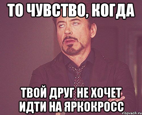 то чувство, когда твой друг не хочет идти на ЯРКОкросс, Мем твое выражение лица