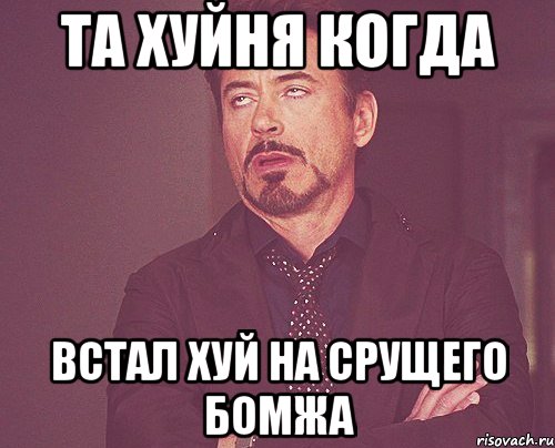 ТА ХУЙНЯ КОГДА ВСТАЛ ХУЙ НА СРУЩЕГО БОМЖА, Мем твое выражение лица