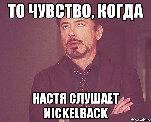 То чувство, когда Настя слушает Nickelback, Мем твое выражение лица