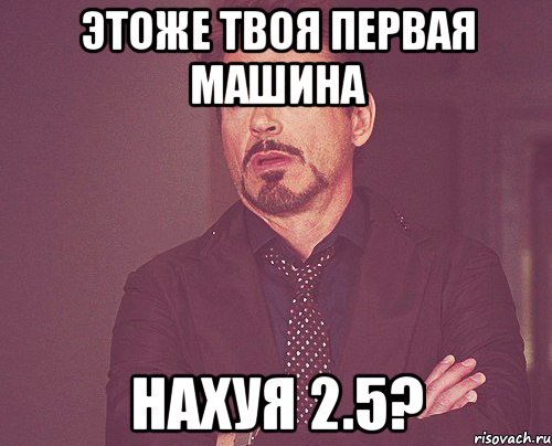 этоже твоя первая машина нахуя 2.5?, Мем твое выражение лица