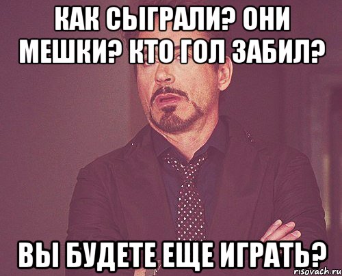 Как сыграли? Они мешки? Кто гол забил? Вы будете еще играть?, Мем твое выражение лица