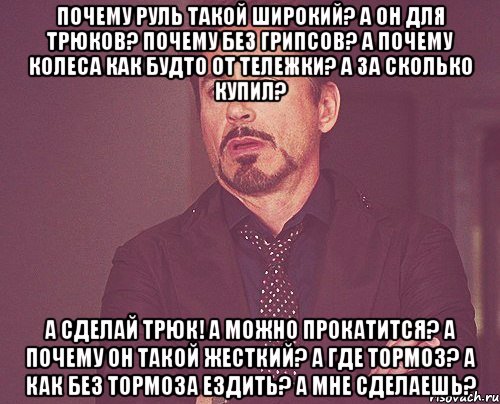 Почему руль такой широкий? А он для трюков? почему без грипсов? а почему колеса как будто от тележки? А за сколько купил? А сделай трюк! А можно прокатится? А почему он такой жесткий? А где тормоз? А как без тормоза ездить? А мне сделаешь?, Мем твое выражение лица