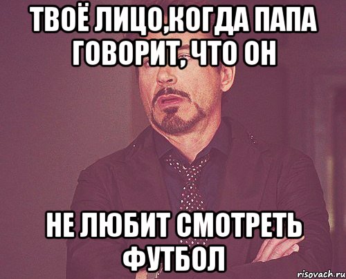 Твоё лицо,когда папа говорит, что он не любит смотреть футбол, Мем твое выражение лица