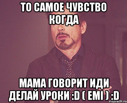 то самое чувство когда мама говорит иди делай уроки :D ( Emi ) :D, Мем твое выражение лица