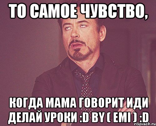 то самое чувство, когда мама говорит иди делай уроки :D by ( Emi ) :D, Мем твое выражение лица