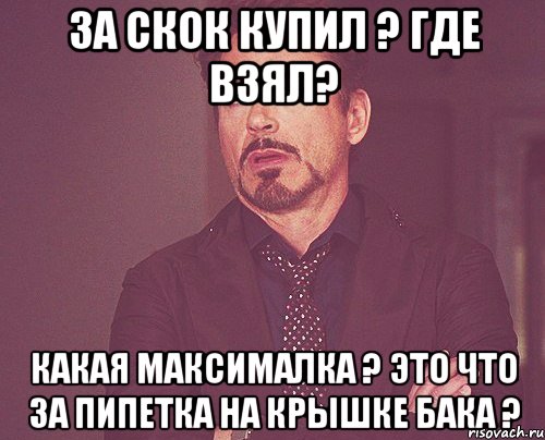 За скок купил ? Где взял? Какая максималка ? Это что за пипетка на крышке бака ?, Мем твое выражение лица