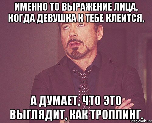 именно то выражение лица, когда девушка к тебе клеится, а думает, что это выглядит, как троллинг., Мем твое выражение лица