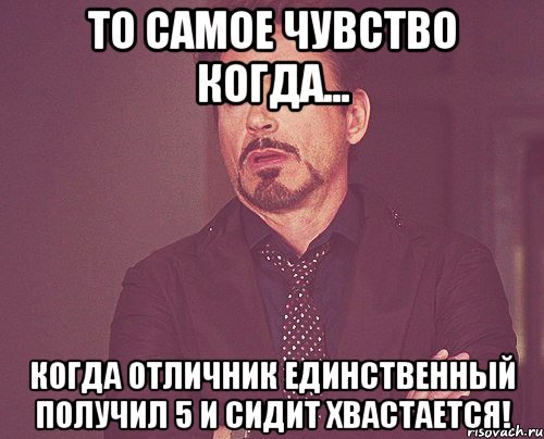 То самое чувство когда... когда отличник единственный получил 5 и сидит хвастается!, Мем твое выражение лица