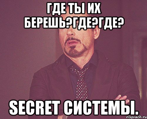 Где ты их берешь?Где?ГДЕ? Secret системы., Мем твое выражение лица