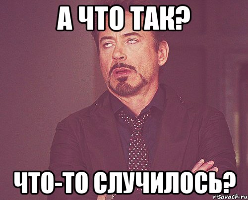 А что так? Что-то случилось?, Мем твое выражение лица