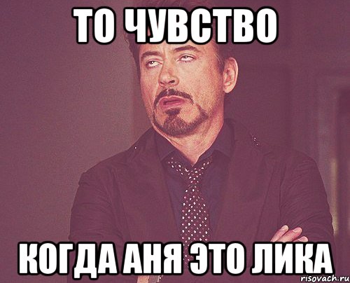 То чувство когда Аня это Лика, Мем твое выражение лица