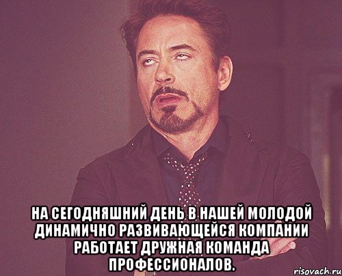  На сегодняшний день в нашей молодой динамично развивающейся компании работает дружная команда профессионалов., Мем твое выражение лица