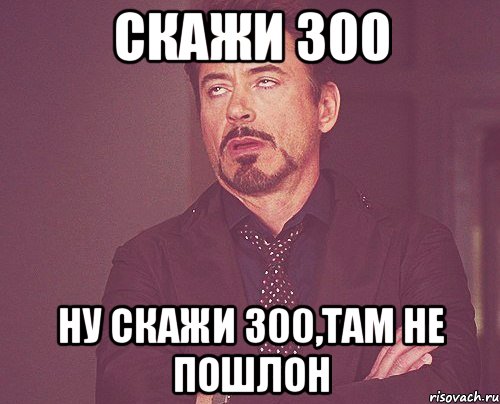 Скажи 300 Ну скажи 300,там не пошлон, Мем твое выражение лица