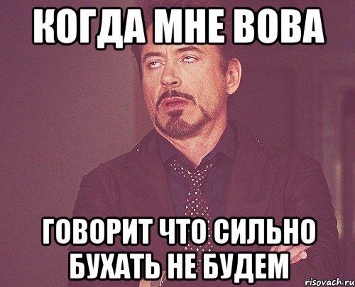 Когда мне Вова говорит что сильно бухать не будем, Мем твое выражение лица