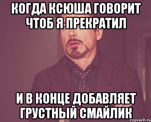 Когда Ксюша говорит чтоб я прекратил И в конце добавляет грустный смайлик, Мем твое выражение лица