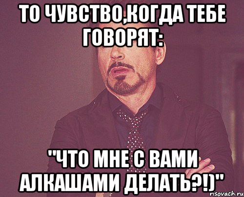 То чувство,когда тебе говорят: "что мне с вами алкашами делать?!)", Мем твое выражение лица