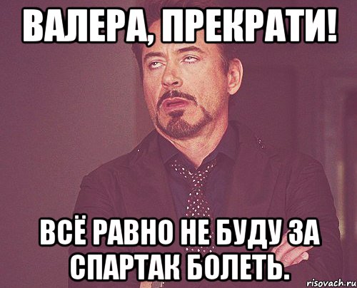 Валера, прекрати! Всё равно не буду за Спартак болеть., Мем твое выражение лица