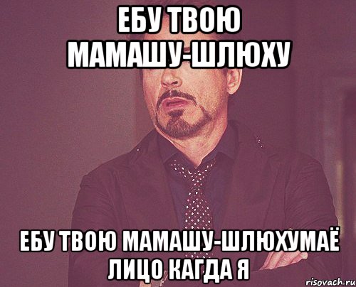 ЕБУ ТВОЮ МАМАШУ-ШЛЮХУ ЕБУ ТВОЮ МАМАШУ-ШЛЮХУмаё лицо кагда я, Мем твое выражение лица