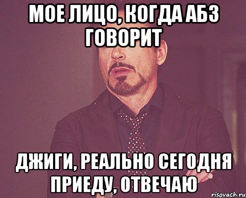 Мое лицо, когда Абз говорит Джиги, реально сегодня приеду, отвечаю, Мем твое выражение лица