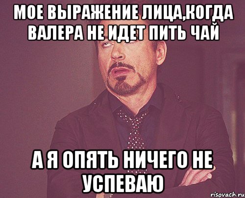 Мое выражение лица,когда Валера не идет пить чай А я опять ничего не успеваю, Мем твое выражение лица