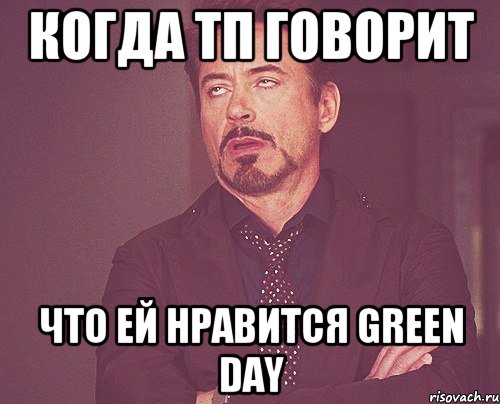 Когда ТП говорит Что ей нравится Green Day, Мем твое выражение лица