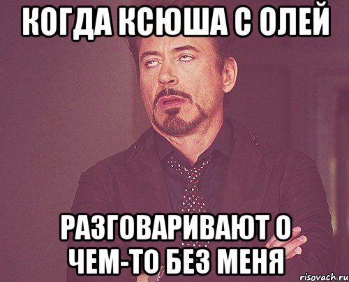 когда ксюша с олей разговаривают о чем-то без меня, Мем твое выражение лица