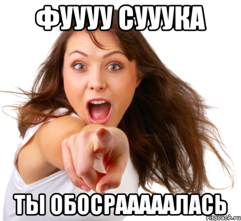 фуууу сууука ты обосрааааалась