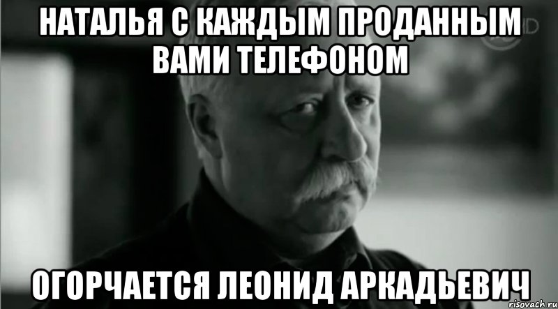 Наталья с каждым проданным вами телефоном Огорчается Леонид Аркадьевич, Мем Не расстраивай Леонида Аркадьевича