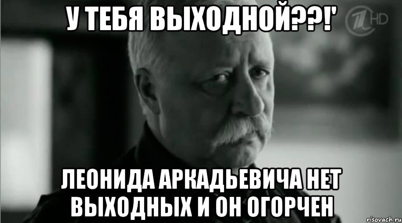 У тебя выходной??!' Леонида Аркадьевича нет выходных и он огорчен, Мем Не расстраивай Леонида Аркадьевича