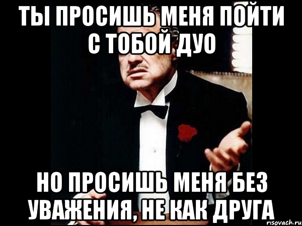 Ты просишь меня пойти с тобой дуо но просишь меня без уважения, не как друга, Мем ты делаешь это без уважения