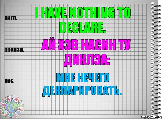 I have nothing to declare. ай хэв насин ту диклэа: Мне нечего декларировать.