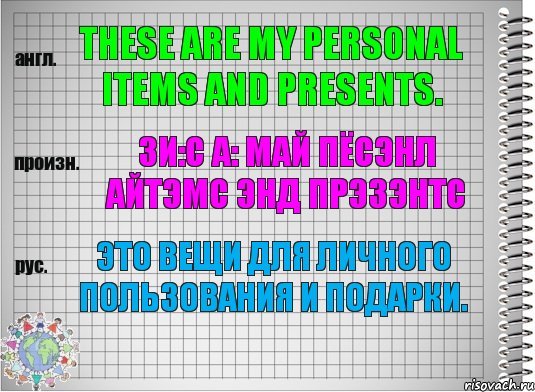 These are my personal items and presents. зи:с а: май пёсэнл айтэмс энд прэзэнтс Это вещи для личного пользования и подарки.