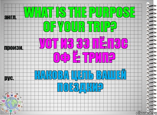 What is the purpose of your trip? уот из зэ пё:пэс оф ё: трип? Какова цель Вашей поездки?