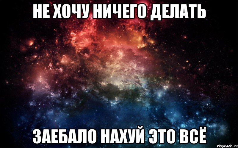 Не хочу ничего делать Заебало нахуй это всё, Мем Просто космос