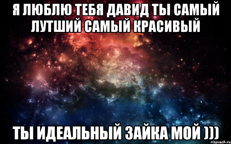 Я люблю тебя Давид ты самый лутший самый красивый Ты идеальный зайка мой )))