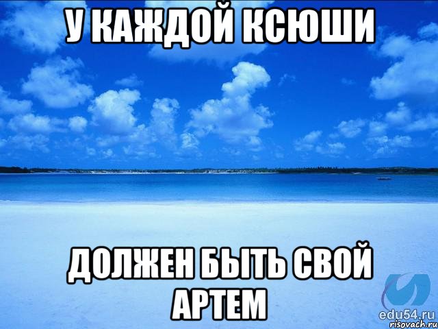 У КАЖДОЙ КСЮШИ ДОЛЖЕН БЫТЬ СВОЙ АРТЕМ, Мем у каждой Ксюши должен быть свой 