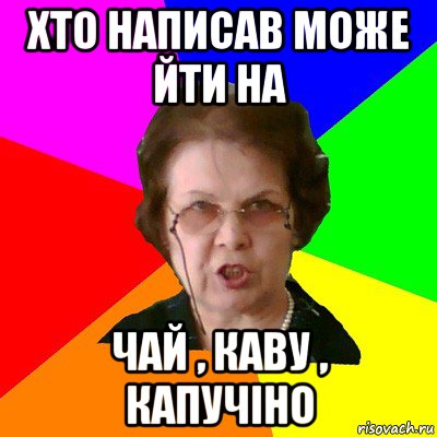 Хто написав може йти на Чай , каву , капучіно, Мем Типичная училка