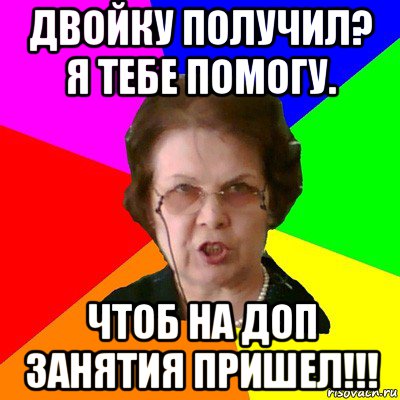 двойку получил? я тебе помогу. Чтоб на доп занятия пришел!!!, Мем Типичная училка