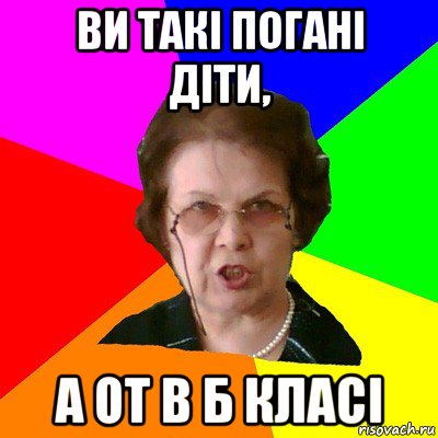 ВИ ТАКІ ПОГАНІ ДІТИ, А ОТ В Б КЛАСІ, Мем Типичная училка