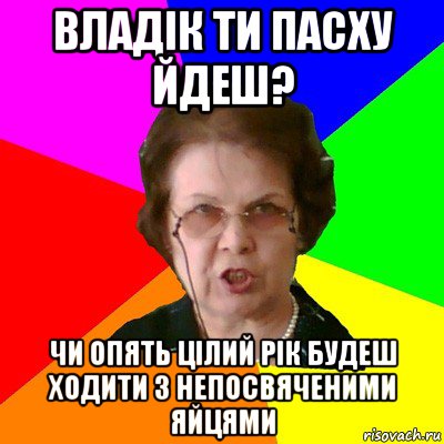 ВЛАДІК ТИ ПАСХУ ЙДЕШ? ЧИ ОПЯТЬ ЦІЛИЙ РІК БУДЕШ ХОДИТИ З НЕПОСВЯЧЕНИМИ ЯЙЦЯМИ, Мем Типичная училка