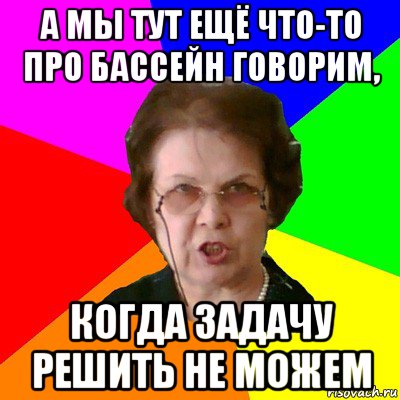 а мы тут ещё что-то про бассейн говорим, Когда задачу решить не можем, Мем Типичная училка