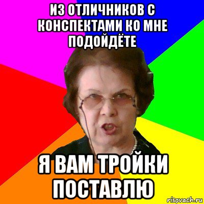 Из отличников с конспектами ко мне подойдёте Я вам тройки поставлю, Мем Типичная училка