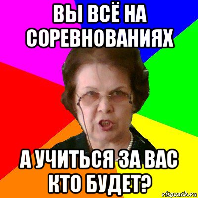 Вы всё на соревнованиях А учиться за вас кто будет?, Мем Типичная училка