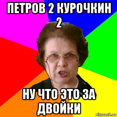 ПЕТРОВ 2 КУРОЧКИН 2 НУ ЧТО ЭТО ЗА ДВОЙКИ, Мем Типичная училка