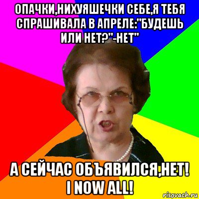 Опачки,нихуяшечки себе,я тебя спрашивала в апреле:"Будешь или нет?"-Нет" А сейчас объявился,нет! I NOW ALL!, Мем Типичная училка