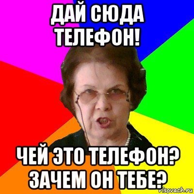 Дай сюда телефон! Чей это телефон? зачем он тебе?, Мем Типичная училка