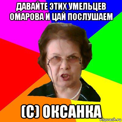 Давайте этих умельцев омарова и цай послушаем (с) Оксанка, Мем Типичная училка