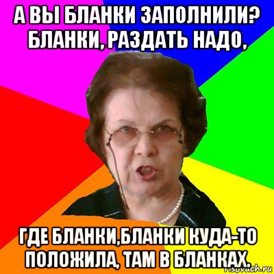 А вы бланки заполнили? Бланки, раздать надо, где бланки,бланки куда-то положила, там в бланках., Мем Типичная училка